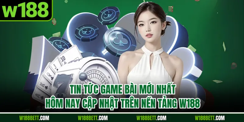 Tin Tức Game Bài Mới Nhất Hôm Nay Cập Nhật Trên Nền Tảng W188